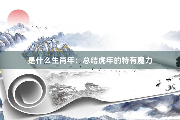 是什么生肖年：总结虎年的特有魔力