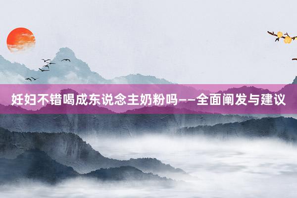 妊妇不错喝成东说念主奶粉吗——全面阐发与建议