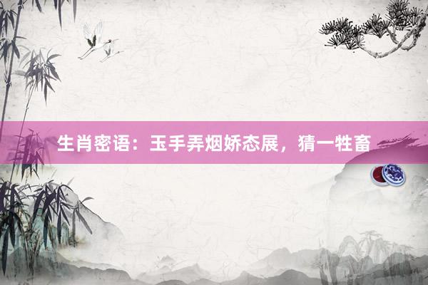 生肖密语：玉手弄烟娇态展，猜一牲畜