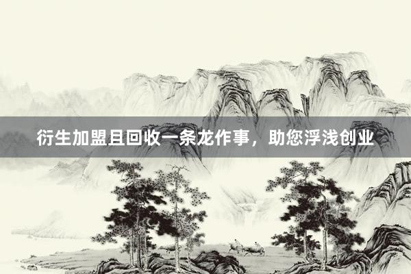 衍生加盟且回收一条龙作事，助您浮浅创业