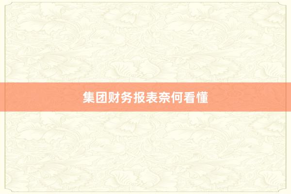 集团财务报表奈何看懂