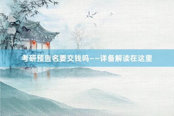 考研预告名要交钱吗——详备解读在这里