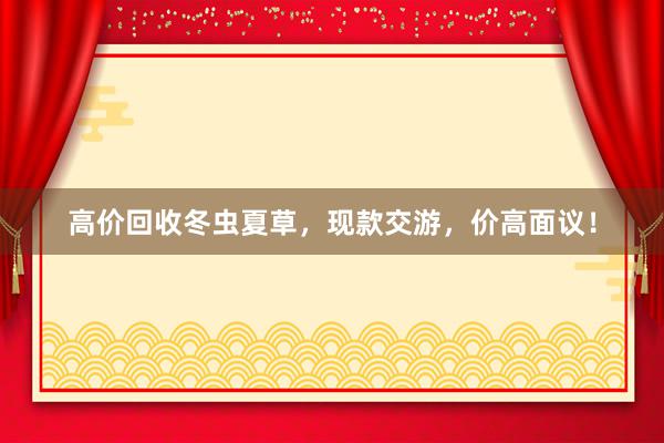 高价回收冬虫夏草，现款交游，价高面议！