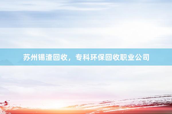 苏州锡渣回收，专科环保回收职业公司