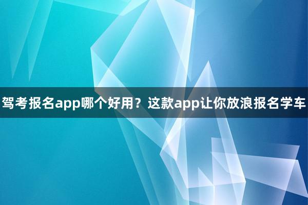 驾考报名app哪个好用？这款app让你放浪报名学车