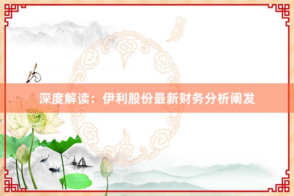 深度解读：伊利股份最新财务分析阐发