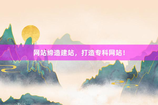 网站缔造建站，打造专科网站！
