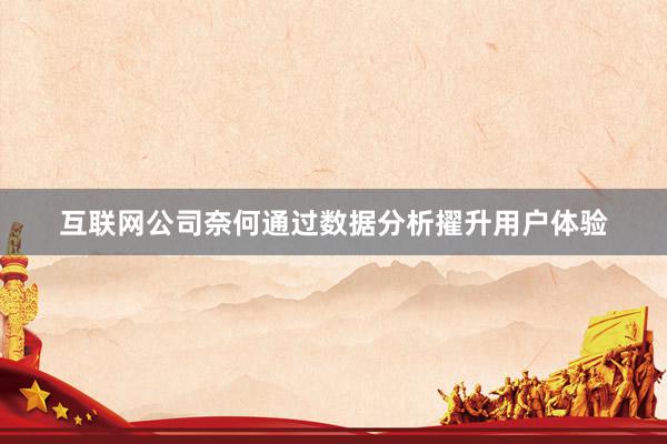 互联网公司奈何通过数据分析擢升用户体验