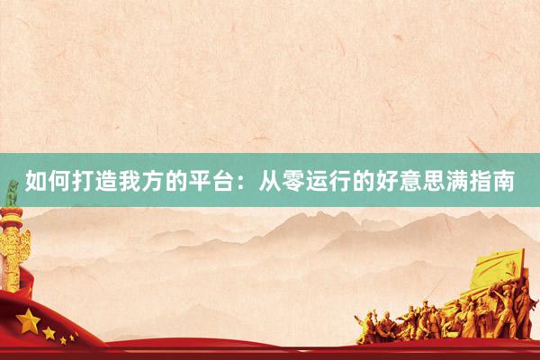 如何打造我方的平台：从零运行的好意思满指南
