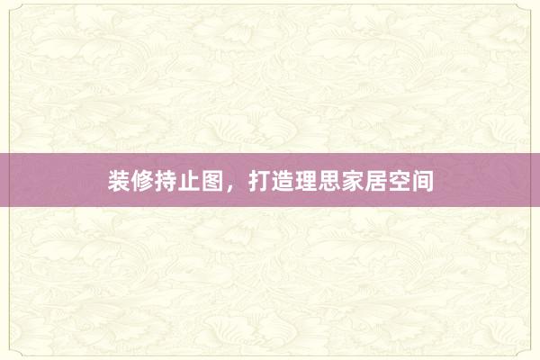装修持止图，打造理思家居空间