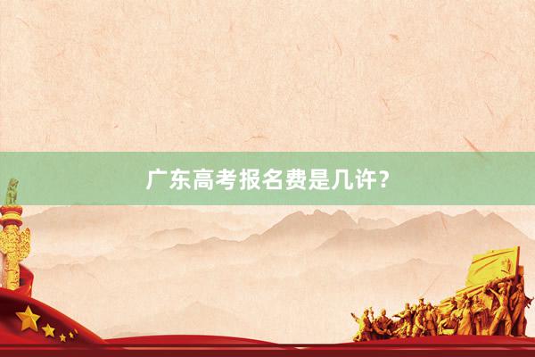 广东高考报名费是几许？