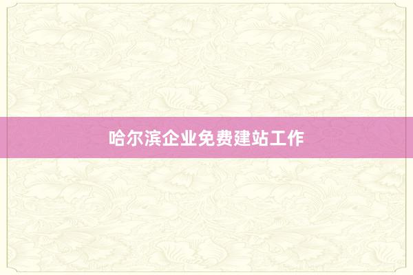 哈尔滨企业免费建站工作