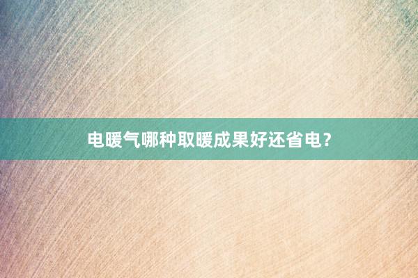 电暖气哪种取暖成果好还省电？