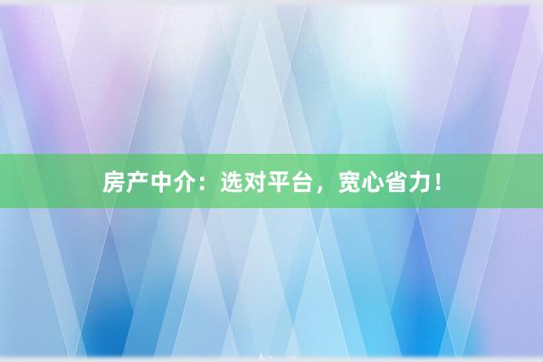 房产中介：选对平台，宽心省力！