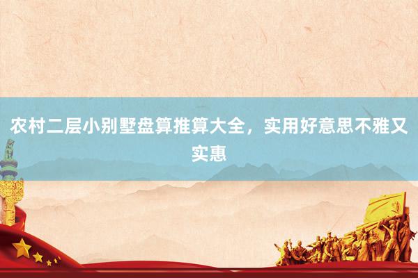 农村二层小别墅盘算推算大全，实用好意思不雅又实惠