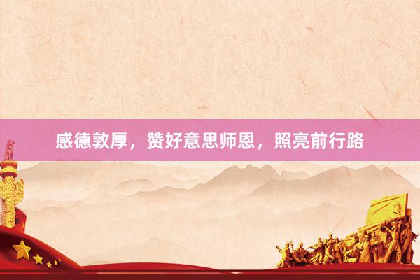 感德敦厚，赞好意思师恩，照亮前行路