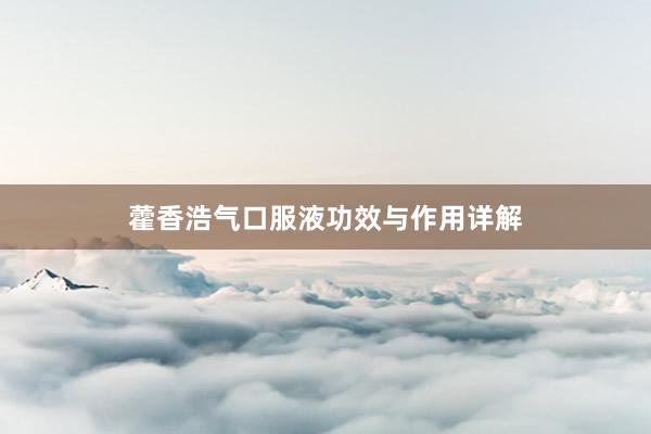 藿香浩气口服液功效与作用详解