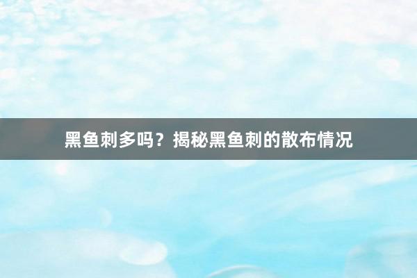 黑鱼刺多吗？揭秘黑鱼刺的散布情况