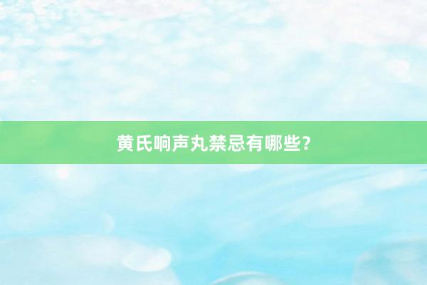 黄氏响声丸禁忌有哪些？